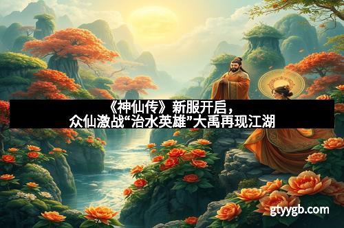 《神仙传》新服开启，众仙激战“治水英雄”大禹再现江湖