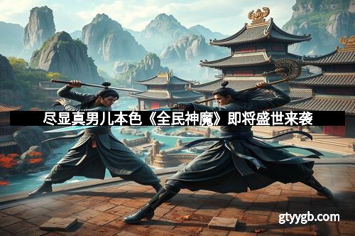 尽显真男儿本色《全民神魔》即将盛世来袭