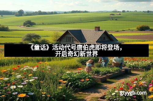 《童话》活动代号唐伯虎即将登场，开启奇幻新世界